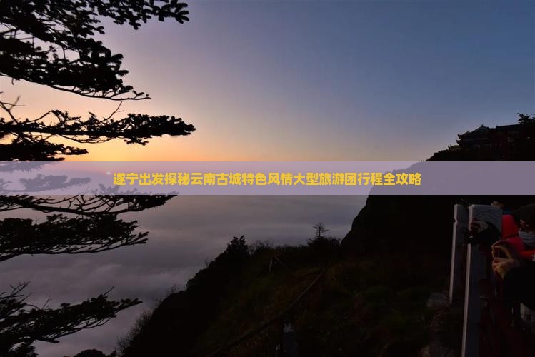 遂宁出发探秘云南古城特色风情大型旅游团行程全攻略