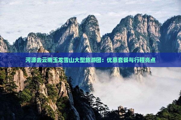河源去云南玉龙雪山大型旅游团：优惠套餐与行程亮点