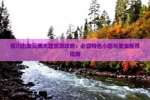 银川出发云南大理旅游攻略：必尝特色小吃与美食推荐指南