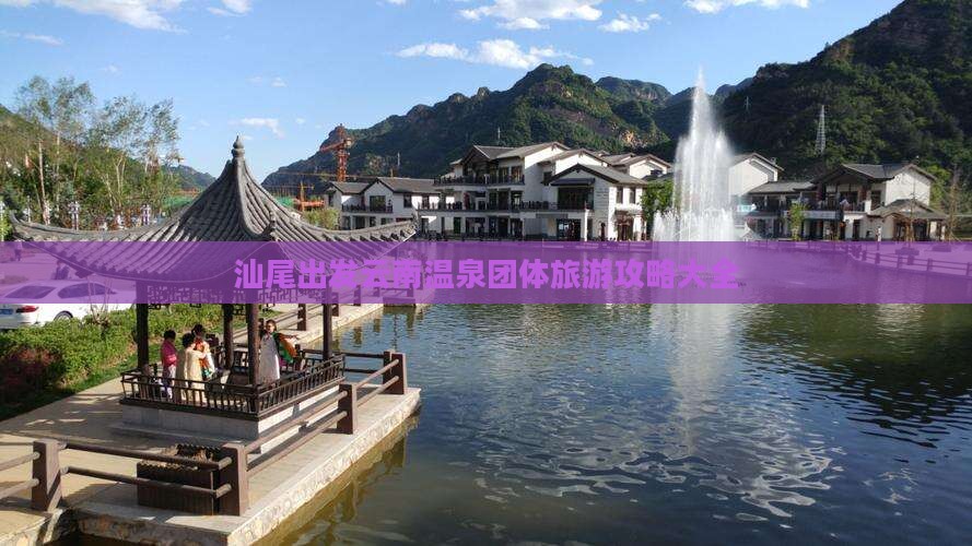 汕尾出发云南温泉团体旅游攻略大全