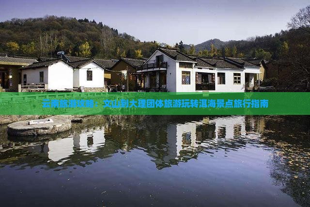 云南旅游攻略：文山到大理团体旅游玩转洱海景点旅行指南