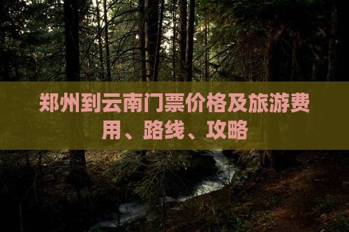 郑州到云南门票价格及旅游费用、路线、攻略