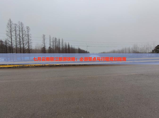 七月云南丽江旅游攻略：必游景点与行程规划指南