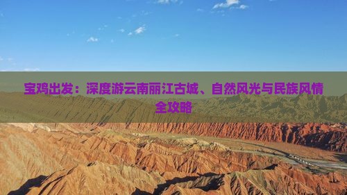 宝鸡出发：深度游云南丽江古城、自然风光与民族风情全攻略