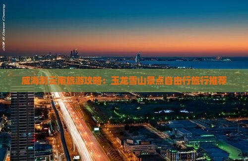威海到云南旅游攻略：玉龙雪山景点自由行旅行推荐