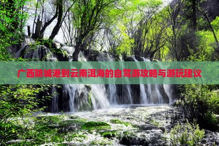 广西防城港到云南洱海的自驾游攻略与游玩建议