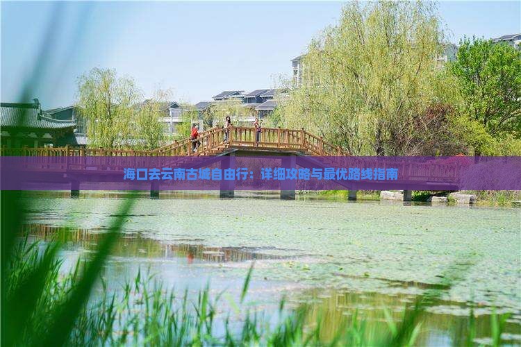 海口去云南古城自由行：详细攻略与最优路线指南