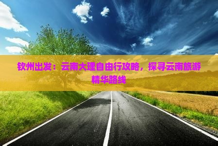 钦州出发：云南大理自由行攻略，探寻云南旅游精华路线