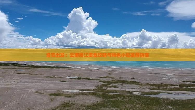 淮安出发：云南丽江美食攻略与特色小吃推荐指南