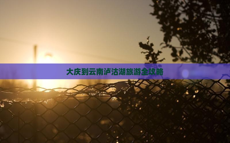 大庆到云南泸沽湖旅游全攻略