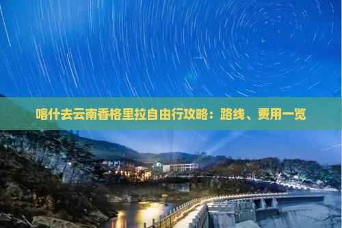喀什去云南香格里拉自由行攻略：路线、费用一览
