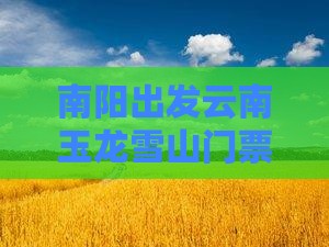 南阳出发云南玉龙雪山门票预订指南