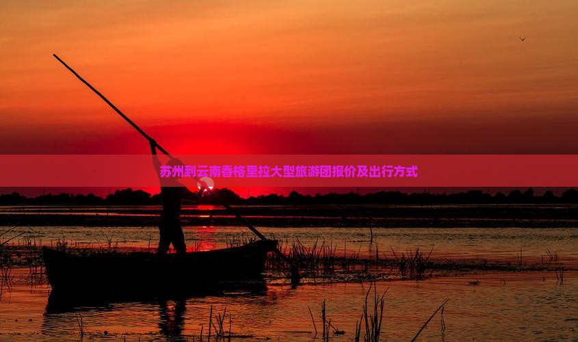 苏州到云南香格里拉大型旅游团报价及出行方式