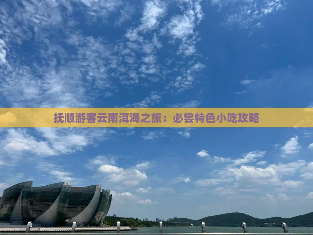 抚顺游客云南洱海之旅：必尝特色小吃攻略