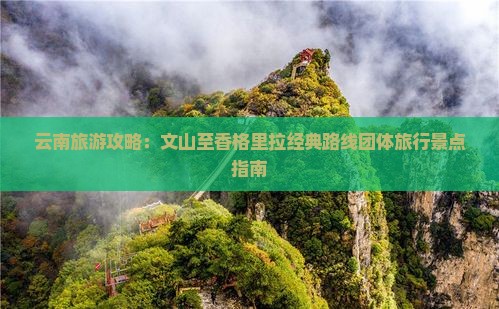 云南旅游攻略：文山至香格里拉经典路线团体旅行景点指南