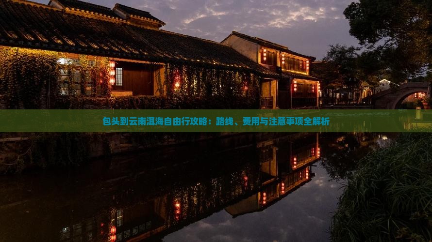 包头到云南洱海自由行攻略：路线、费用与注意事项全解析
