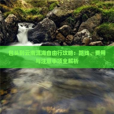 包头到云南洱海自由行攻略：路线、费用与注意事项全解析