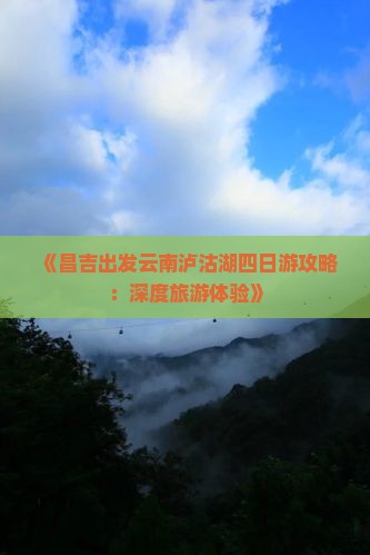 《昌吉出发云南泸沽湖四日游攻略：深度旅游体验》
