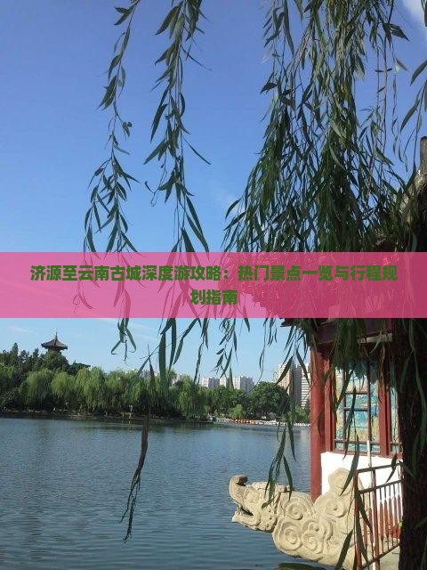 济源至云南古城深度游攻略：热门景点一览与行程规划指南
