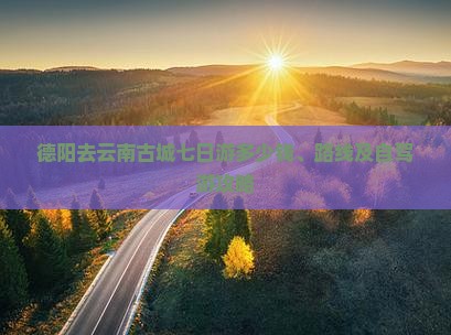 德阳去云南古城七日游多少钱、路线及自驾游攻略