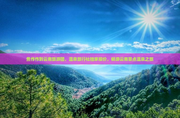 焦作作到云南旅游团，温泉旅行社独家报价，畅游云南景点温泉之旅