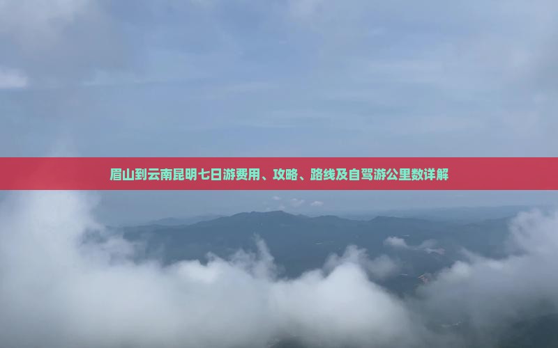 眉山到云南昆明七日游费用、攻略、路线及自驾游公里数详解