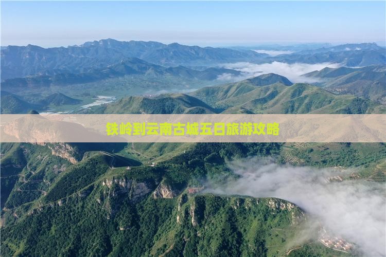 铁岭到云南古城五日旅游攻略