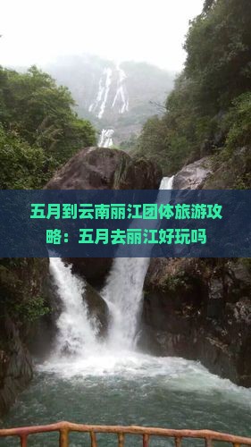 五月到云南丽江团体旅游攻略：五月去丽江好玩吗