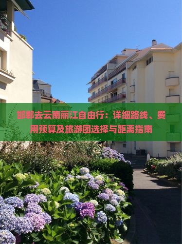 邯郸去云南丽江自由行：详细路线、费用预算及旅游团选择与距离指南