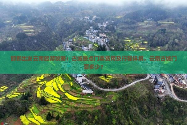 邯郸出发云南旅游攻略：古城景点门票费用及行程详解，云南古城门票多少？