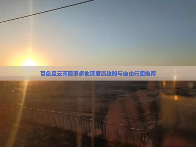 百色至云南昆明多地深度游攻略与自由行团推荐