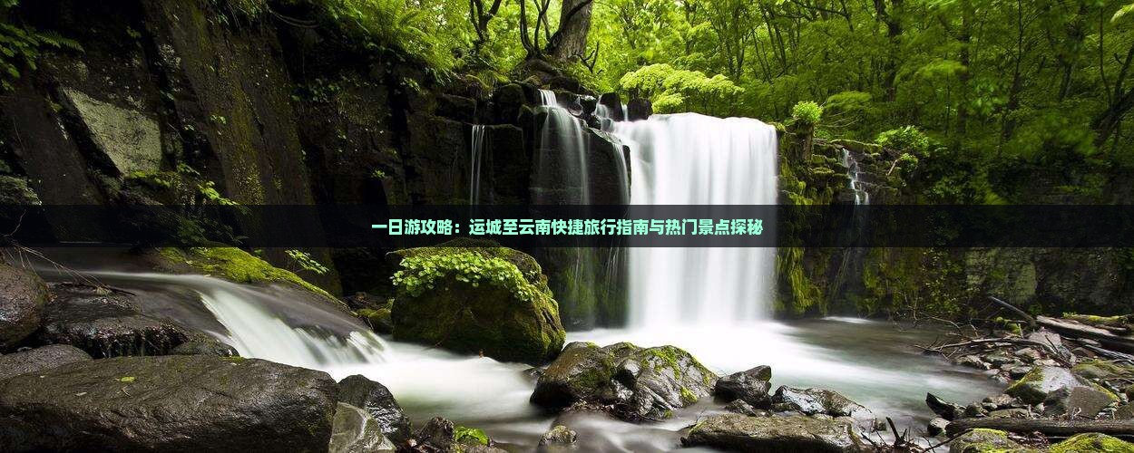 一日游攻略：运城至云南快捷旅行指南与热门景点探秘