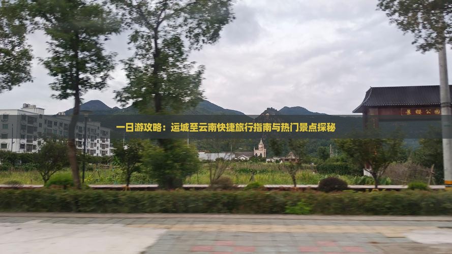 一日游攻略：运城至云南快捷旅行指南与热门景点探秘