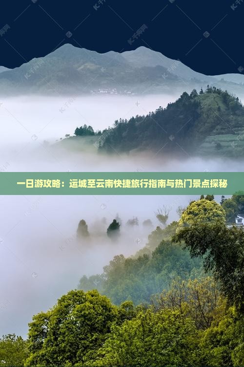 一日游攻略：运城至云南快捷旅行指南与热门景点探秘
