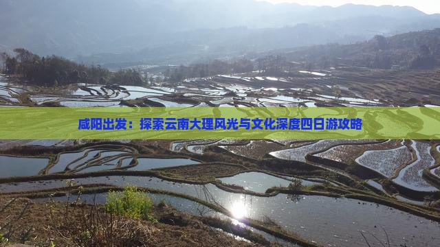 咸阳出发：探索云南大理风光与文化深度四日游攻略