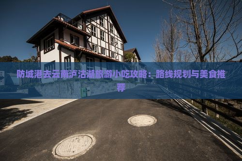 防城港去云南泸沽湖旅游小吃攻略：路线规划与美食推荐