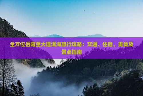 全方位岳阳至大理洱海旅行攻略：交通、住宿、美食及景点指南