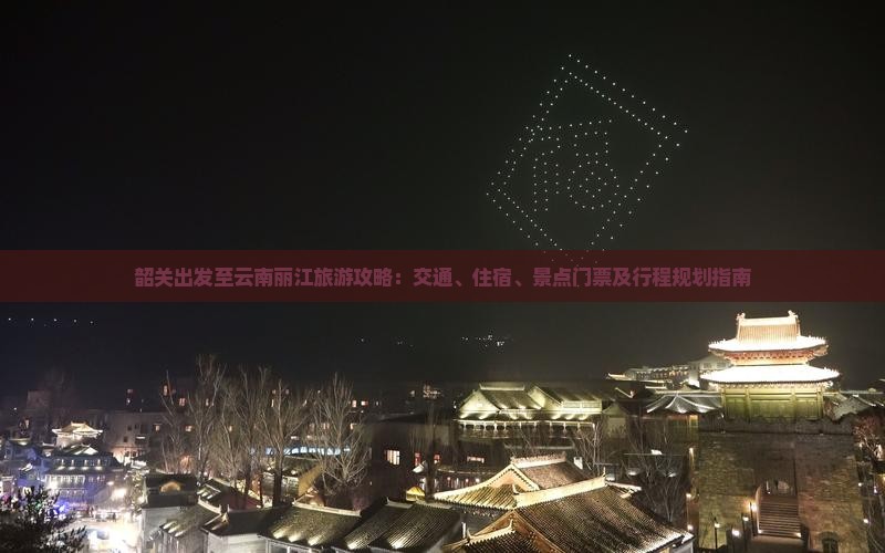 韶关出发至云南丽江旅游攻略：交通、住宿、景点门票及行程规划指南
