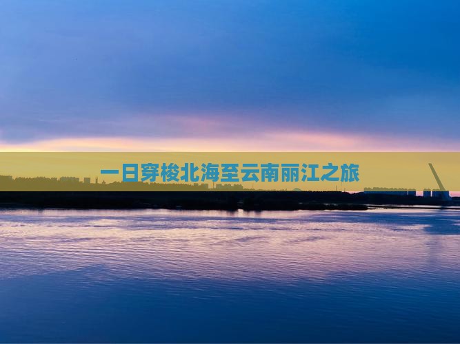 一日穿梭北海至云南丽江之旅