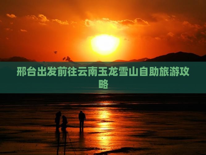 邢台出发前往云南玉龙雪山自助旅游攻略