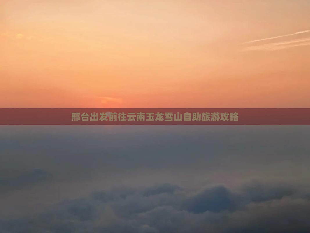 邢台出发前往云南玉龙雪山自助旅游攻略