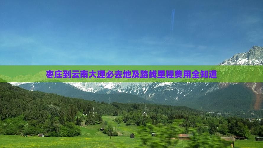 枣庄到云南大理必去地及路线里程费用全知道