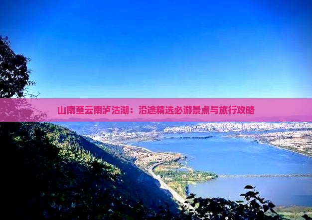 山南至云南泸沽湖：沿途精选必游景点与旅行攻略