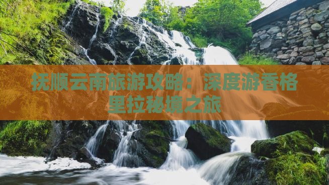 抚顺云南旅游攻略：深度游香格里拉秘境之旅