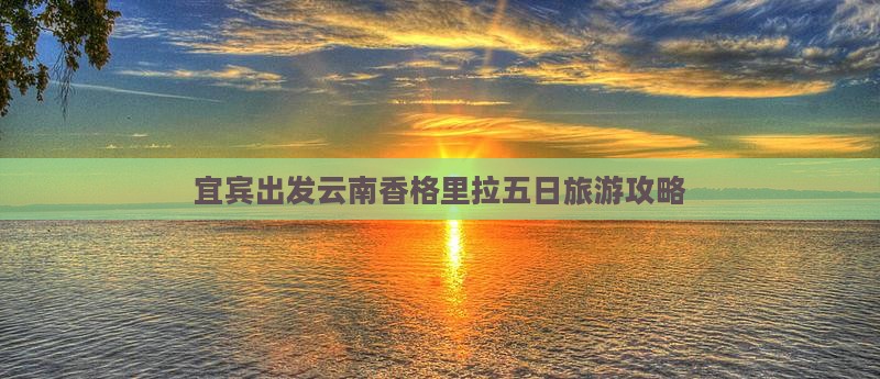 宜宾出发云南香格里拉五日旅游攻略