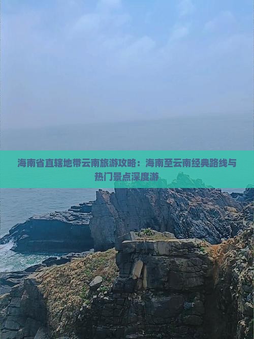 海南省直辖地带云南旅游攻略：海南至云南经典路线与热门景点深度游