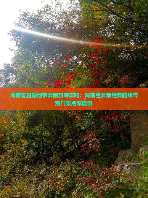 海南省直辖地带云南旅游攻略：海南至云南经典路线与热门景点深度游