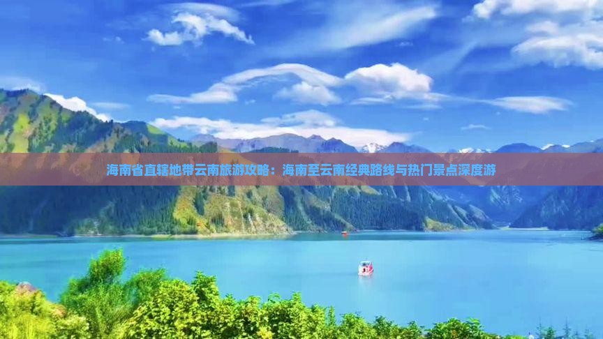 海南省直辖地带云南旅游攻略：海南至云南经典路线与热门景点深度游