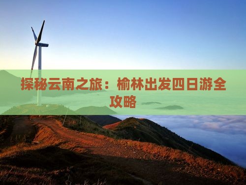探秘云南之旅：榆林出发四日游全攻略