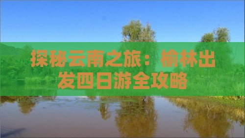 探秘云南之旅：榆林出发四日游全攻略